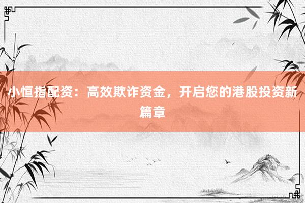 小恒指配资：高效欺诈资金，开启您的港股投资新篇章