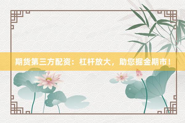 期货第三方配资：杠杆放大，助您掘金期市！