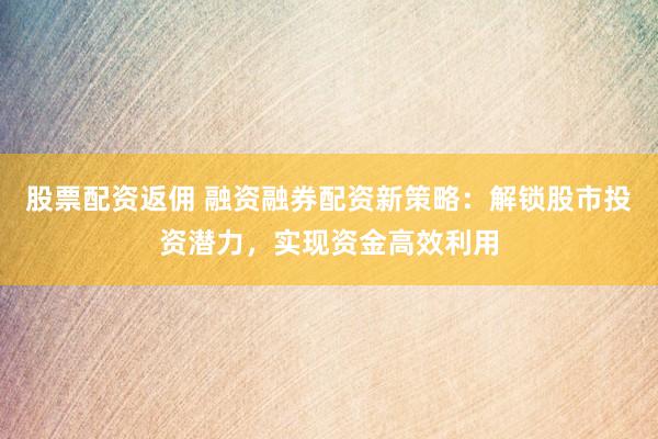 股票配资返佣 融资融券配资新策略：解锁股市投资潜力，实现资金高效利用
