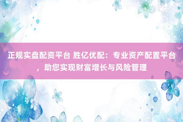 正规实盘配资平台 胜亿优配：专业资产配置平台，助您实现财富增长与风险管理