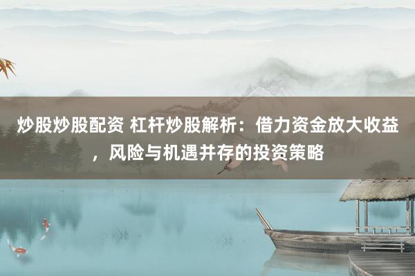 炒股炒股配资 杠杆炒股解析：借力资金放大收益，风险与机遇并存的投资策略