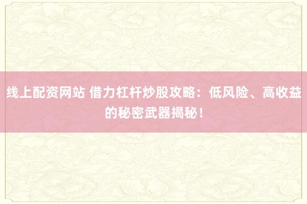 线上配资网站 借力杠杆炒股攻略：低风险、高收益的秘密武器揭秘！