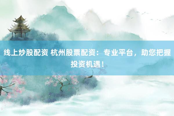 线上炒股配资 杭州股票配资：专业平台，助您把握投资机遇！