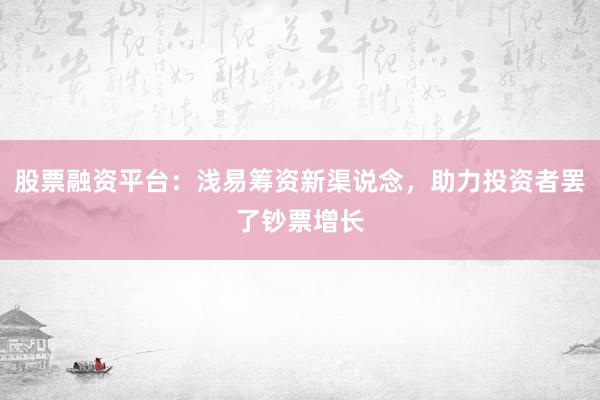 股票融资平台：浅易筹资新渠说念，助力投资者罢了钞票增长