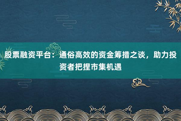 股票融资平台：通俗高效的资金筹措之谈，助力投资者把捏市集机遇