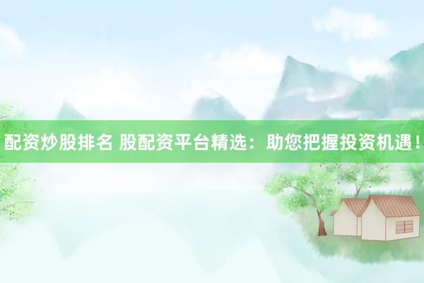配资炒股排名 股配资平台精选：助您把握投资机遇！