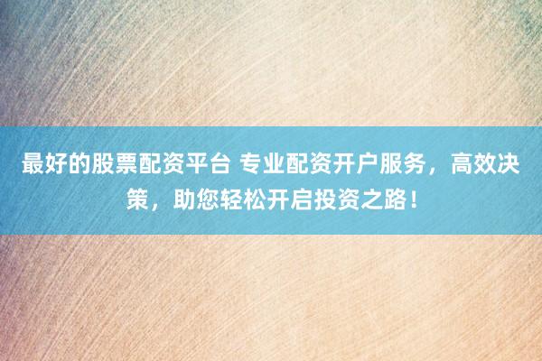 最好的股票配资平台 专业配资开户服务，高效决策，助您轻松开启投资之路！