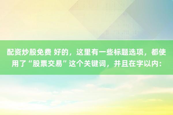 配资炒股免费 好的，这里有一些标题选项，都使用了“股票交易”这个关键词，并且在字以内：