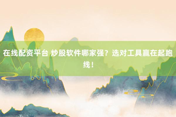 在线配资平台 炒股软件哪家强？选对工具赢在起跑线！