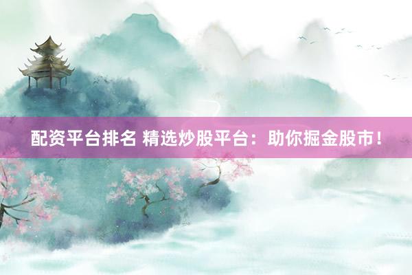 配资平台排名 精选炒股平台：助你掘金股市！