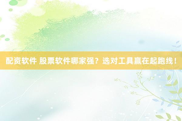 配资软件 股票软件哪家强？选对工具赢在起跑线！