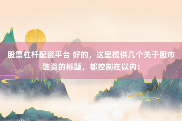 股票杠杆配资平台 好的，这里提供几个关于股市融资的标题，都控制在以内：