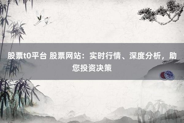 股票t0平台 股票网站：实时行情、深度分析，助您投资决策
