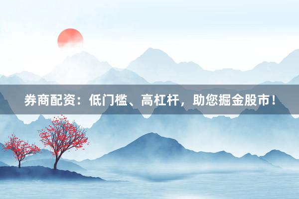 券商配资：低门槛、高杠杆，助您掘金股市！