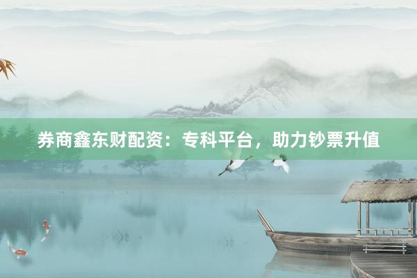 券商鑫东财配资：专科平台，助力钞票升值