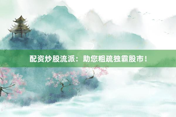 配资炒股流派：助您粗疏独霸股市！