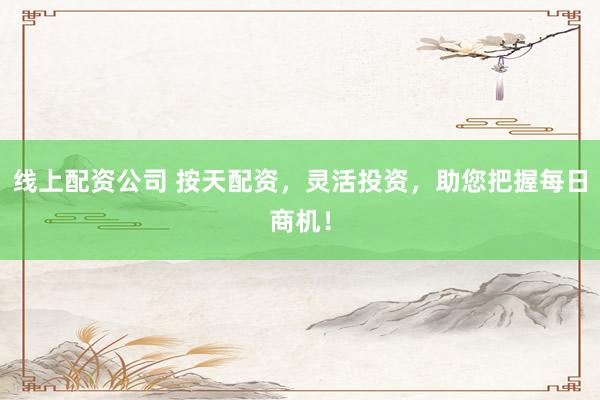 线上配资公司 按天配资，灵活投资，助您把握每日商机！
