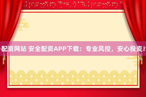 配资网站 安全配资APP下载：专业风控，安心投资！