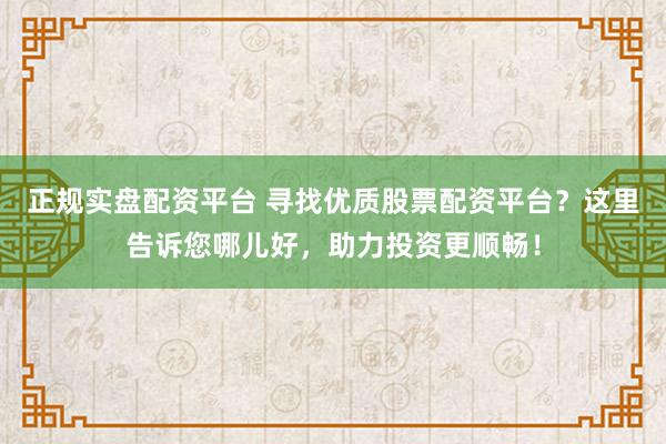正规实盘配资平台 寻找优质股票配资平台？这里告诉您哪儿好，助力投资更顺畅！