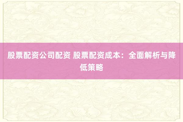 股票配资公司配资 股票配资成本：全面解析与降低策略