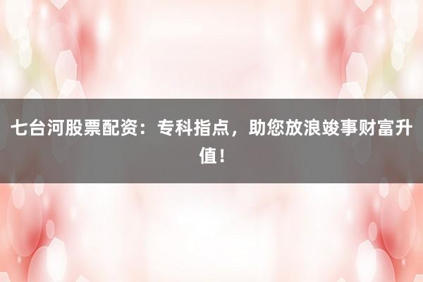七台河股票配资：专科指点，助您放浪竣事财富升值！