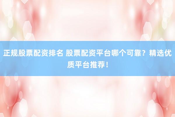 正规股票配资排名 股票配资平台哪个可靠？精选优质平台推荐！