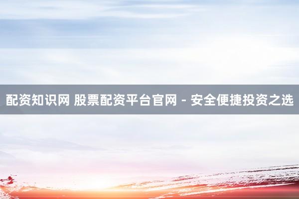 配资知识网 股票配资平台官网 - 安全便捷投资之选