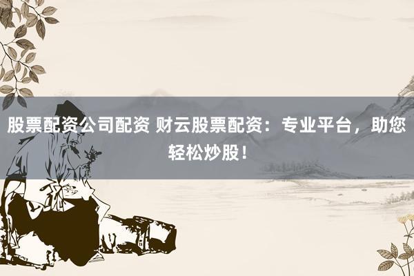 股票配资公司配资 财云股票配资：专业平台，助您轻松炒股！