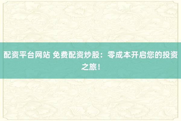 配资平台网站 免费配资炒股：零成本开启您的投资之旅！
