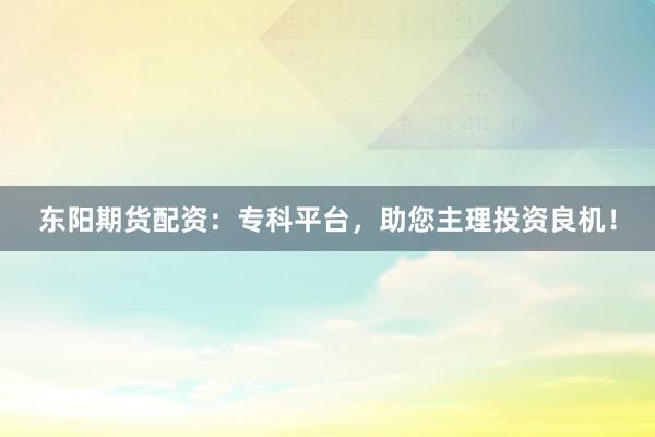 东阳期货配资：专科平台，助您主理投资良机！