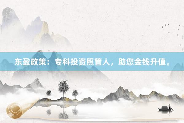东盈政策：专科投资照管人，助您金钱升值。