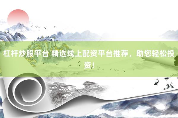杠杆炒股平台 精选线上配资平台推荐，助您轻松投资！
