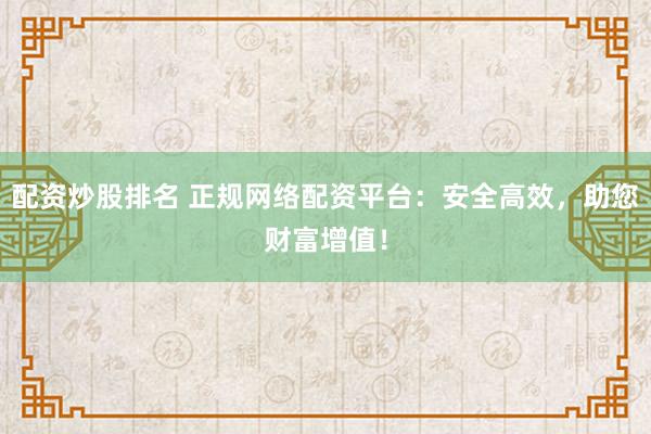 配资炒股排名 正规网络配资平台：安全高效，助您财富增值！