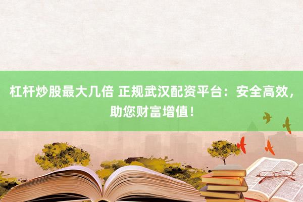 杠杆炒股最大几倍 正规武汉配资平台：安全高效，助您财富增值！