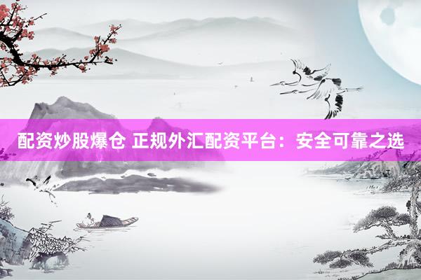 配资炒股爆仓 正规外汇配资平台：安全可靠之选