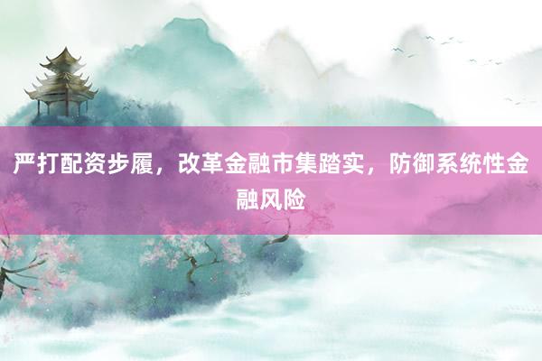 严打配资步履，改革金融市集踏实，防御系统性金融风险
