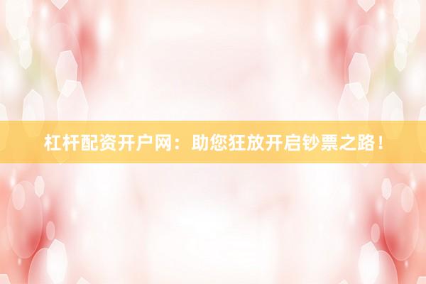 杠杆配资开户网：助您狂放开启钞票之路！