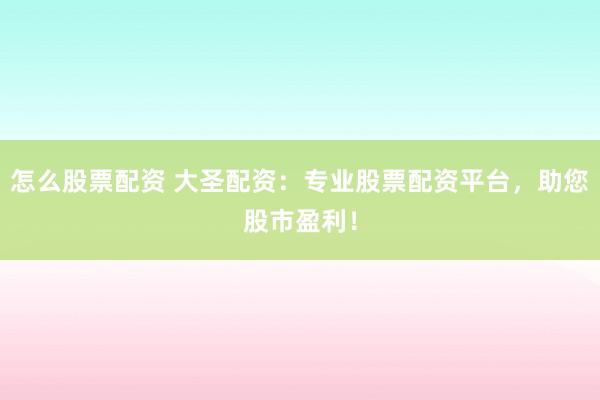 怎么股票配资 大圣配资：专业股票配资平台，助您股市盈利！