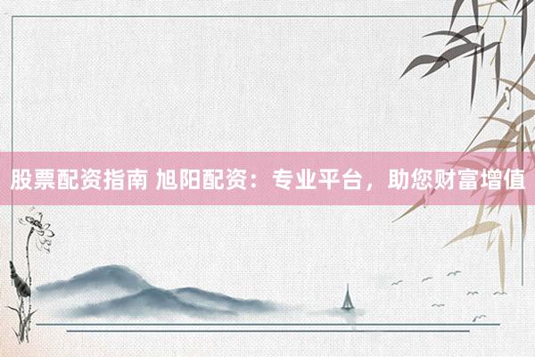 股票配资指南 旭阳配资：专业平台，助您财富增值