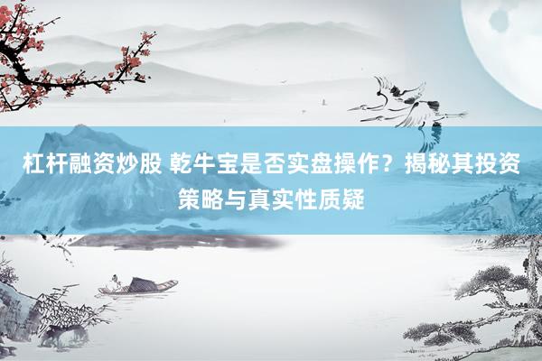 杠杆融资炒股 乾牛宝是否实盘操作？揭秘其投资策略与真实性质疑