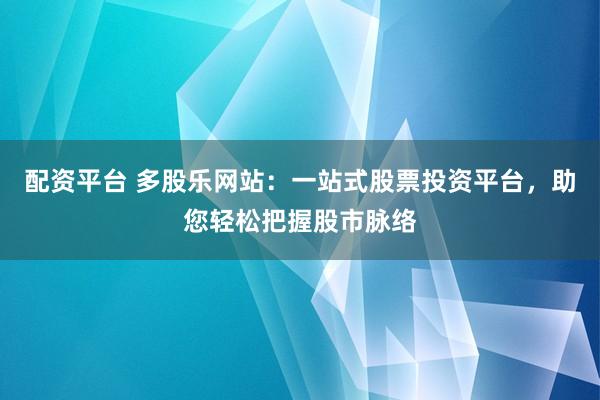 配资平台 多股乐网站：一站式股票投资平台，助您轻松把握股市脉络