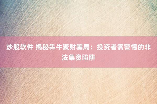 炒股软件 揭秘犇牛聚财骗局：投资者需警惕的非法集资陷阱
