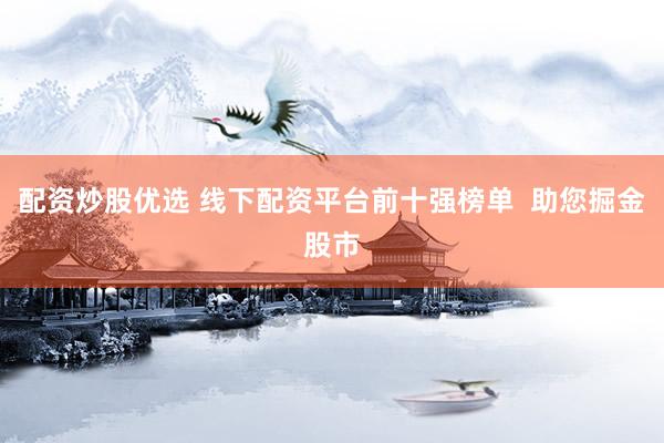 配资炒股优选 线下配资平台前十强榜单  助您掘金股市