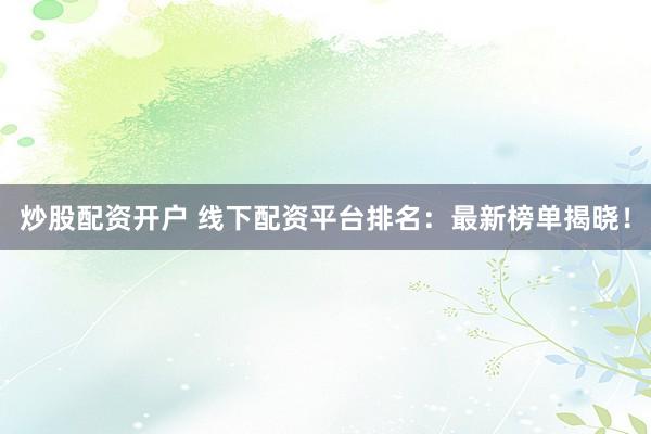 炒股配资开户 线下配资平台排名：最新榜单揭晓！