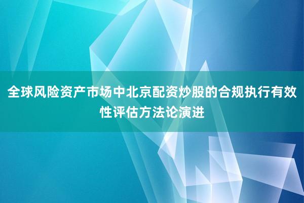 全球风险资产市场中北京配资炒股的合规执行有效性评估方法论演进