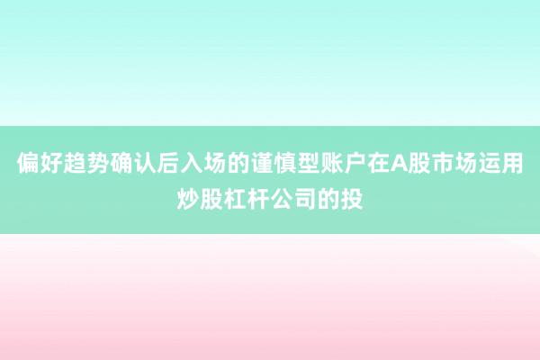 偏好趋势确认后入场的谨慎型账户在A股市场运用炒股杠杆公司的投