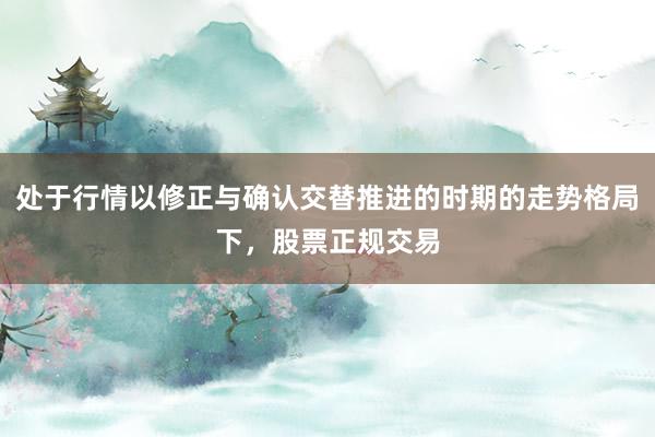 处于行情以修正与确认交替推进的时期的走势格局下，股票正规交易