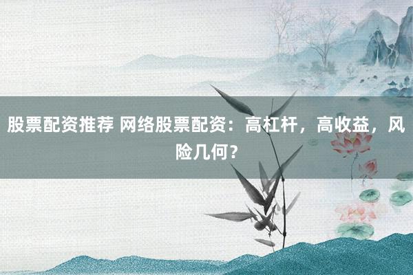 股票配资推荐 网络股票配资：高杠杆，高收益，风险几何？