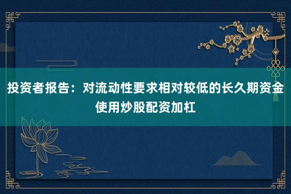 投资者报告：对流动性要求相对较低的长久期资金使用炒股配资加杠