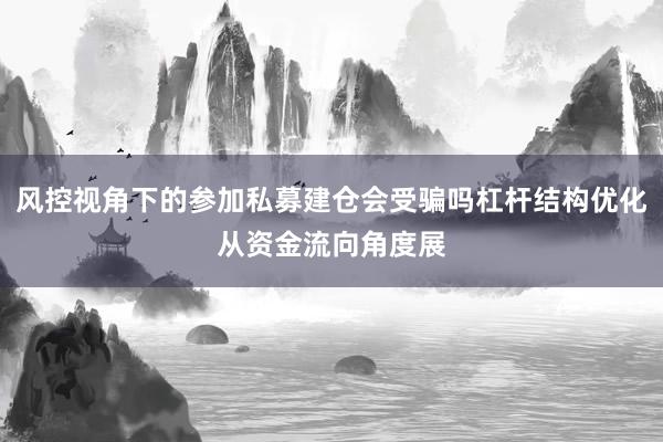 风控视角下的参加私募建仓会受骗吗杠杆结构优化从资金流向角度展